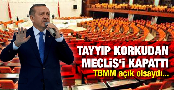 Tayyip korkudan Meclis‘i kapattı