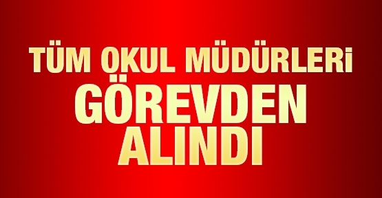 Tüm okul müdürleri görevden alındı