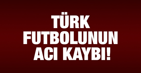 Türk futbolunun acı kaybı!