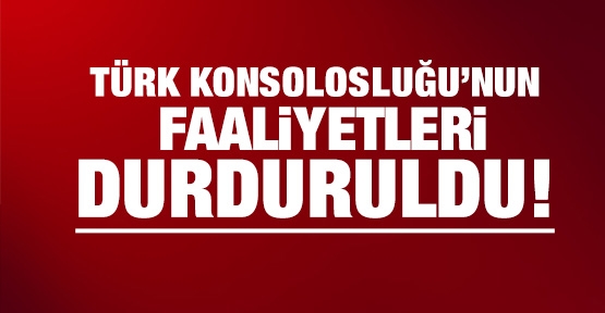 Türk Konsolosluğu'nun faaliyeti durduruldu!