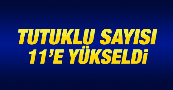 Tutuklu sayısı 11'e yükseldi