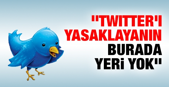 ''Twitter'ı yasaklayanın burada yeri yok''