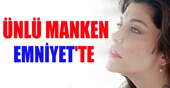 Ünlü manken Emniyet'te