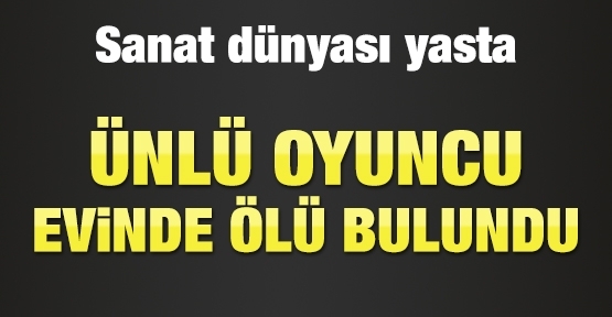 Ünlü oyuncu evinde ölü bulundu