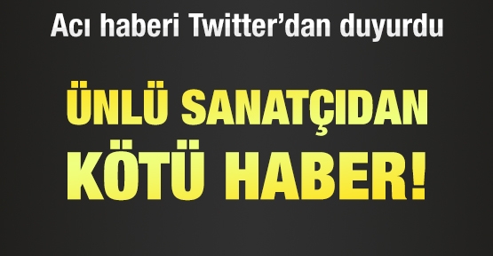 Ünlü sanatçıdan kötü haber!