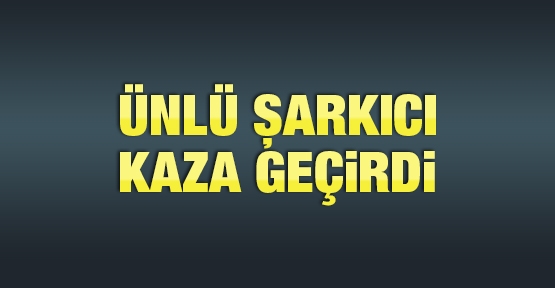 Ünlü şarkıcı kaza geçirdi