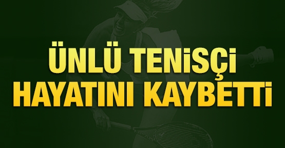 Ünlü tenisçi hayatını kaybetti