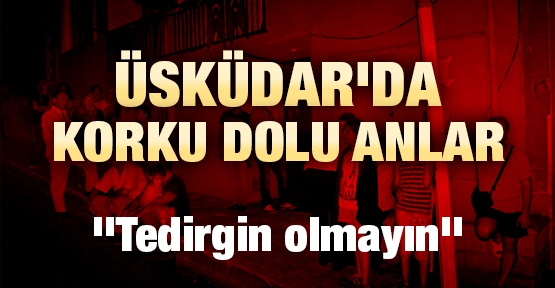 Üsküdar'da korku dolu anlar: ''Tedirgin olmayın''