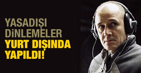 Yasa dışı dinlemeler yurt dışında yapıldı