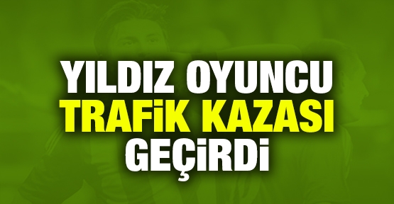 Yıldız oyuncu trafik kazası geçirdi